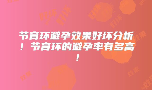 节育环避孕效果好坏分析！节育环的避孕率有多高！