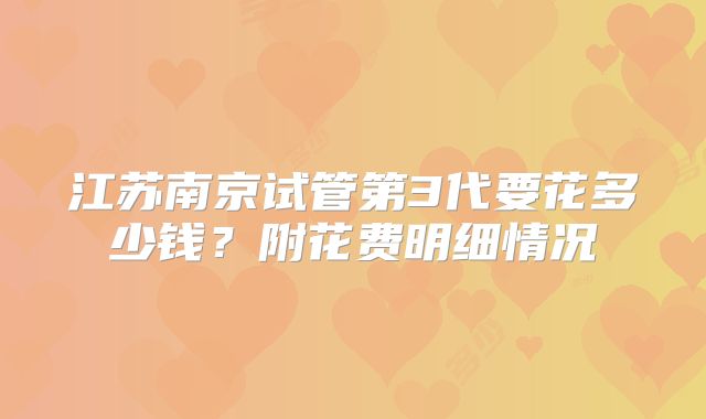 江苏南京试管第3代要花多少钱？附花费明细情况