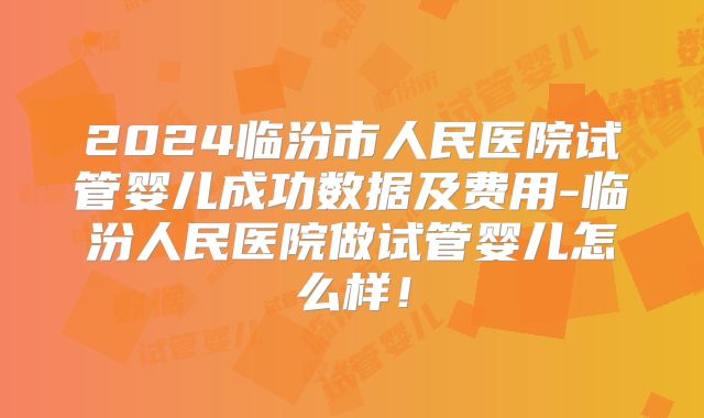2024临汾市人民医院试管婴儿成功数据及费用-临汾人民医院做试管婴儿怎么样！