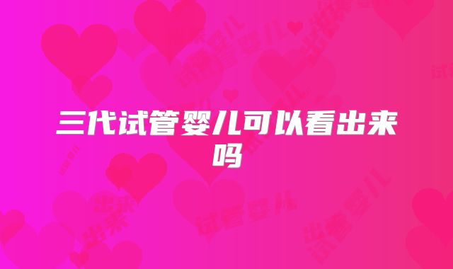 三代试管婴儿可以看出来吗