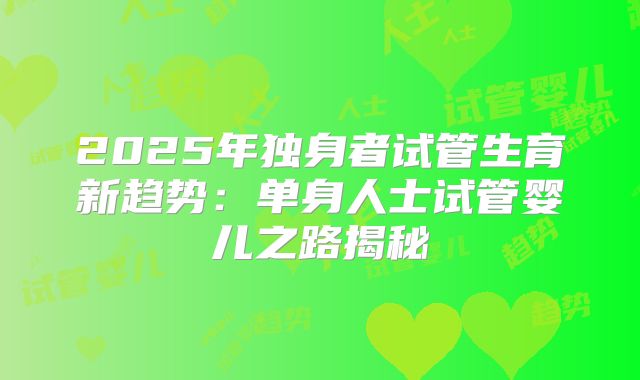 2025年独身者试管生育新趋势：单身人士试管婴儿之路揭秘
