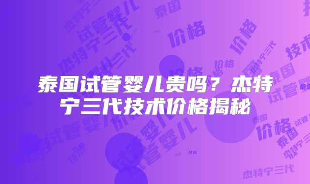 泰国试管婴儿贵吗？杰特宁三代技术价格揭秘