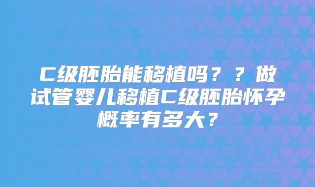 C级胚胎能移植吗？？做试管婴儿移植C级胚胎怀孕概率有多大？