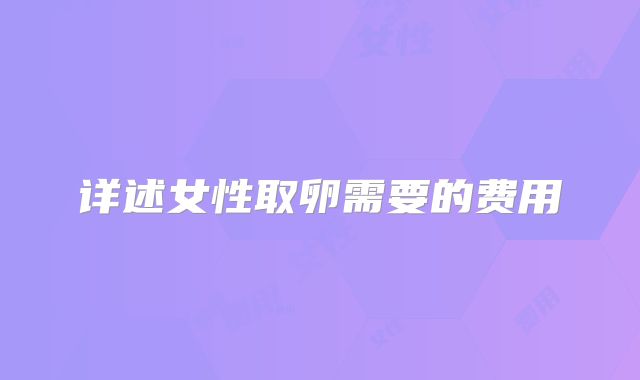 详述女性取卵需要的费用
