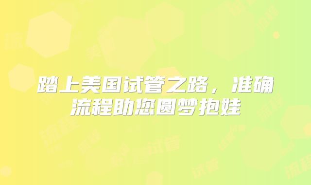 踏上美国试管之路，准确流程助您圆梦抱娃