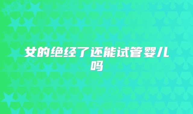 女的绝经了还能试管婴儿吗