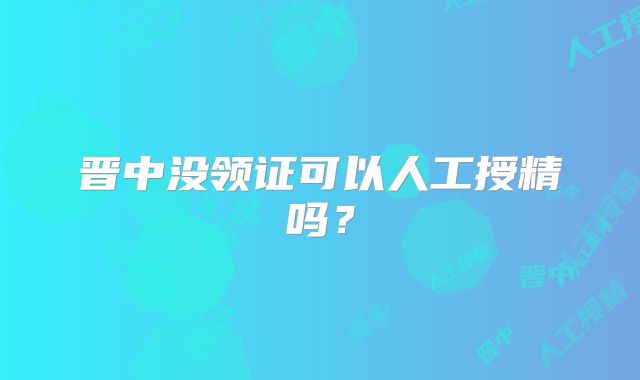 晋中没领证可以人工授精吗？