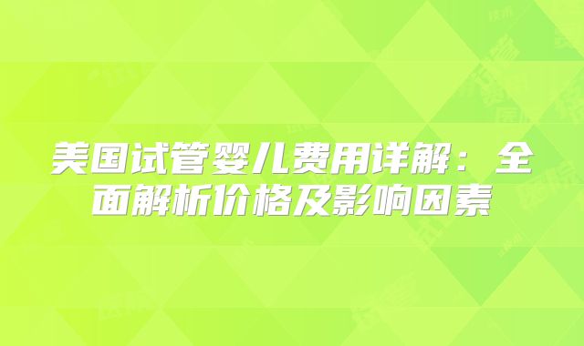 美国试管婴儿费用详解：全面解析价格及影响因素