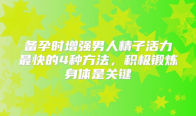 备孕时增强男人精子活力最快的4种方法，积极锻炼身体是关键