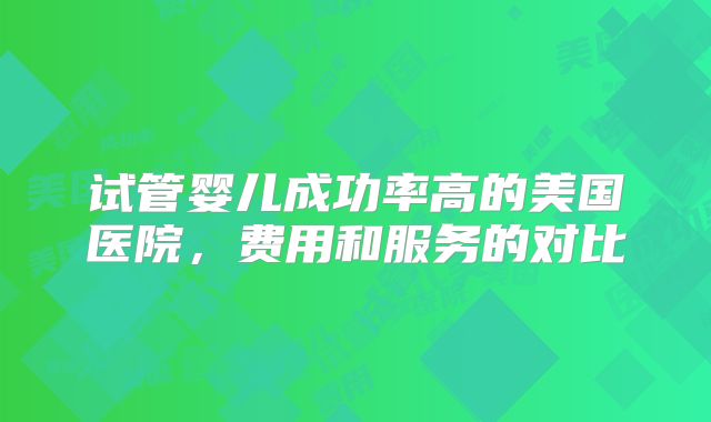 试管婴儿成功率高的美国医院，费用和服务的对比