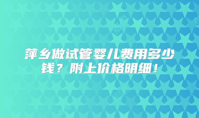萍乡做试管婴儿费用多少钱?附上价格明细!