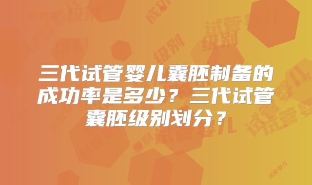 三代试管婴儿囊胚制备的成功率是多少？三代试管囊胚级别划分？