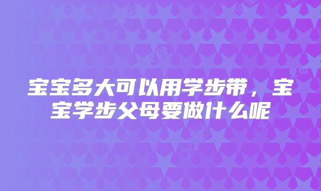 宝宝多大可以用学步带，宝宝学步父母要做什么呢