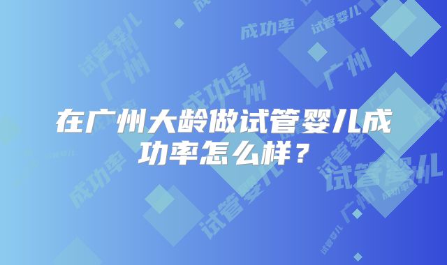 在广州大龄做试管婴儿成功率怎么样？