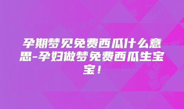 孕期梦见免费西瓜什么意思-孕妇做梦免费西瓜生宝宝！