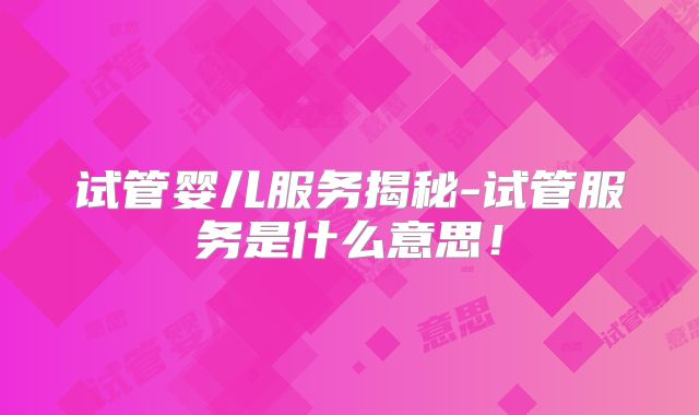 试管婴儿服务揭秘-试管服务是什么意思！