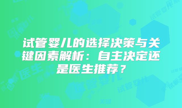 试管婴儿的选择决策与关键因素解析：自主决定还是医生推荐？