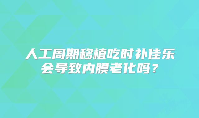 人工周期移植吃时补佳乐会导致内膜老化吗？
