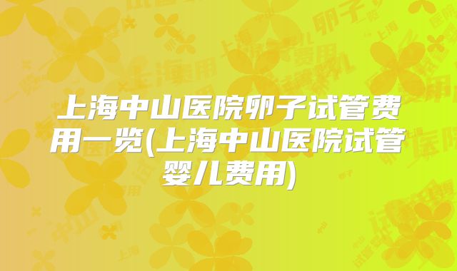 上海中山医院卵子试管费用一览(上海中山医院试管婴儿费用)