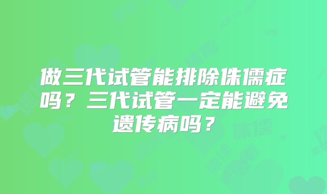 做三代试管能排除侏儒症吗？三代试管一定能避免遗传病吗？