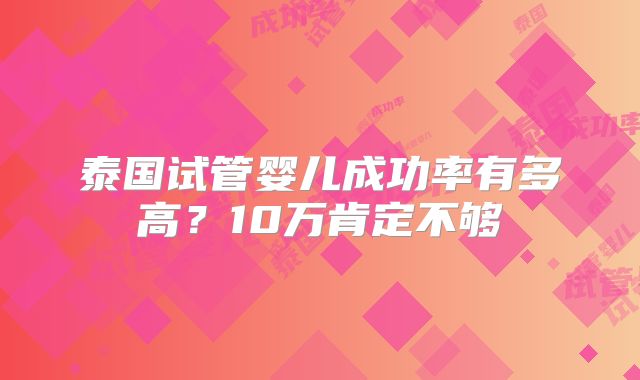 泰国试管婴儿成功率有多高？10万肯定不够