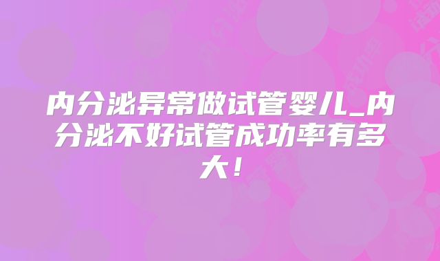 内分泌异常做试管婴儿_内分泌不好试管成功率有多大！