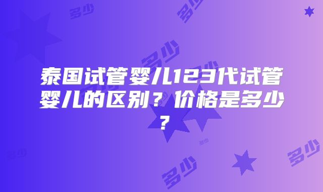 泰国试管婴儿123代试管婴儿的区别？价格是多少？