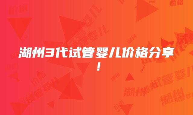 湖州3代试管婴儿价格分享！