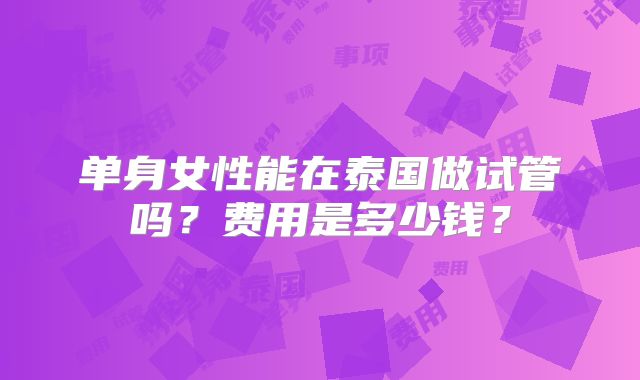 单身女性能在泰国做试管吗？费用是多少钱？