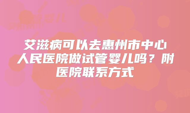 艾滋病可以去惠州市中心人民医院做试管婴儿吗？附医院联系方式
