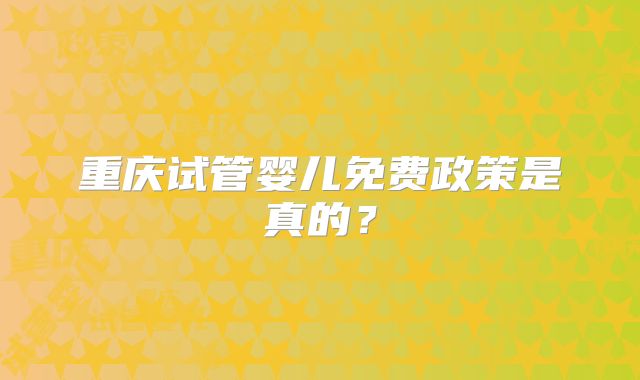 重庆试管婴儿免费政策是真的？