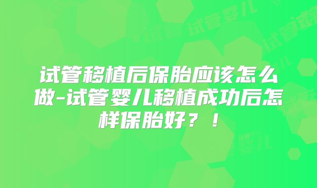 试管移植后保胎应该怎么做-试管婴儿移植成功后怎样保胎好？！