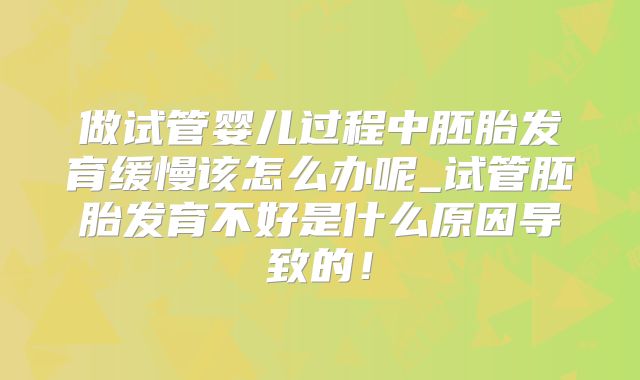 做试管婴儿过程中胚胎发育缓慢该怎么办呢_试管胚胎发育不好是什么原因导致的!