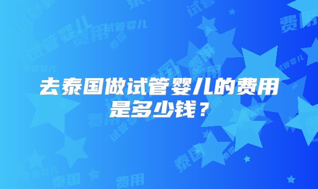 去泰国做试管婴儿的费用是多少钱？
