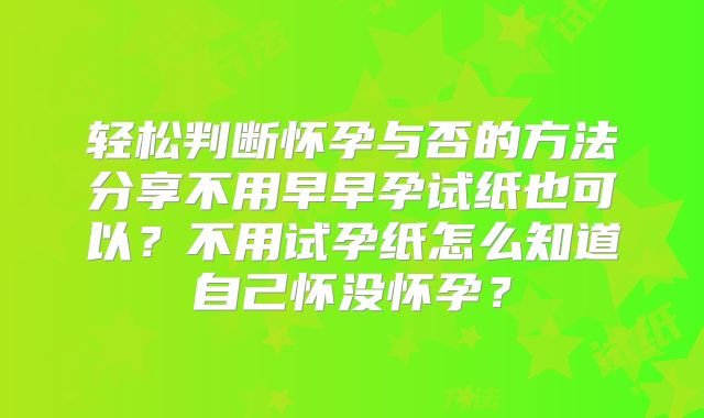 轻松判断怀孕与否的方法分享不用早早孕试纸也可以？不用试孕纸怎么知道自己怀没怀孕？
