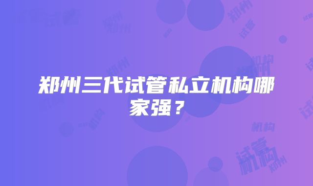 郑州三代试管私立机构哪家强？
