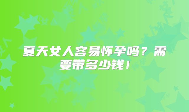 夏天女人容易怀孕吗？需要带多少钱！