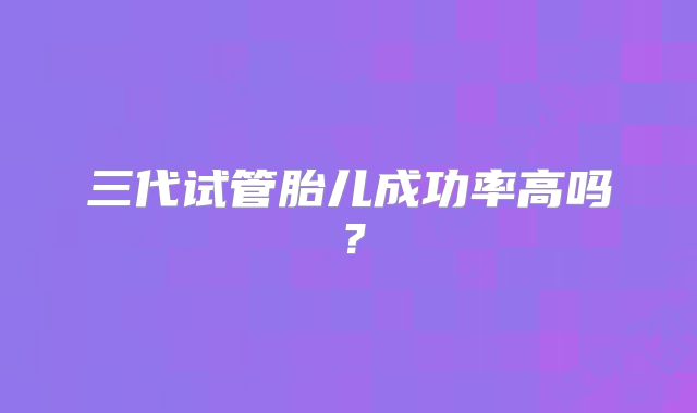 三代试管胎儿成功率高吗？