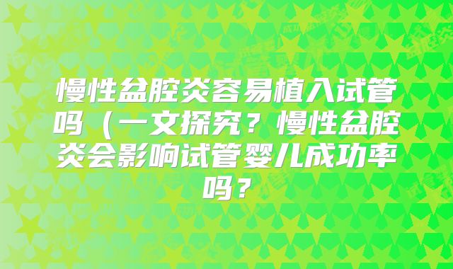 慢性盆腔炎容易植入试管吗（一文探究？慢性盆腔炎会影响试管婴儿成功率吗？