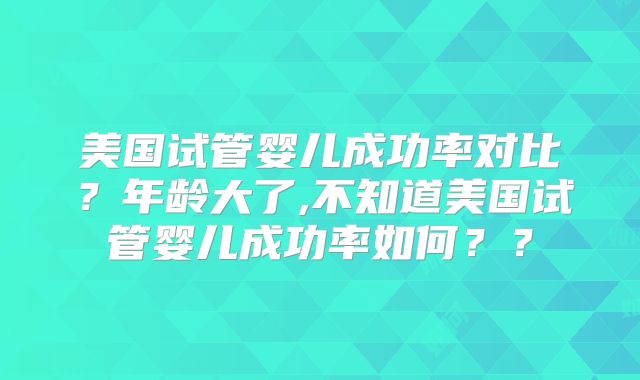 美国试管婴儿成功率对比？年龄大了,不知道美国试管婴儿成功率如何？？