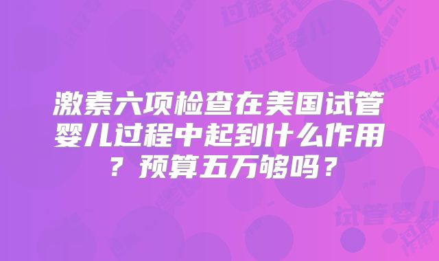 激素六项检查在美国试管婴儿过程中起到什么作用？预算五万够吗？