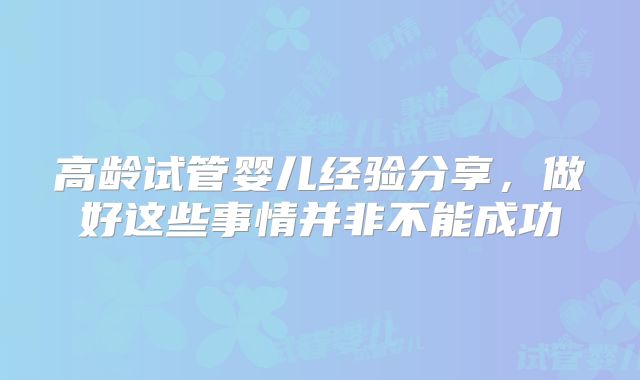 高龄试管婴儿经验分享，做好这些事情并非不能成功