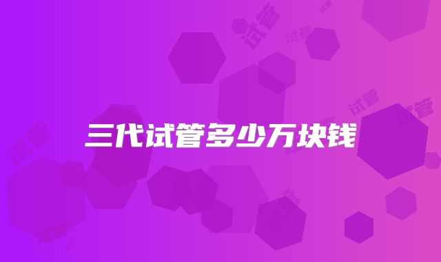 三代试管多少万块钱