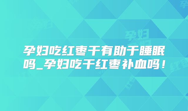 孕妇吃红枣干有助于睡眠吗_孕妇吃干红枣补血吗！