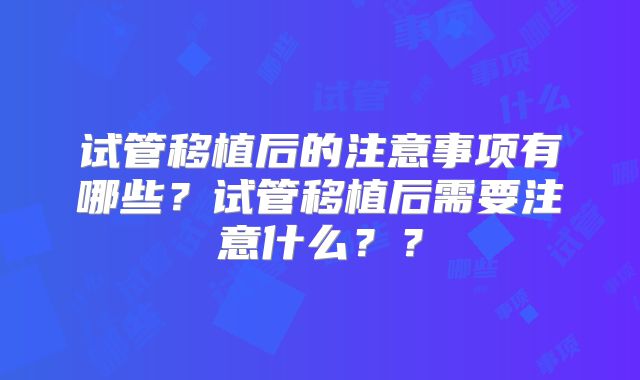 试管移植后的注意事项有哪些？试管移植后需要注意什么？？