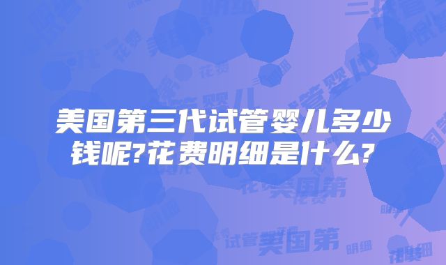 美国第三代试管婴儿多少钱呢?花费明细是什么?