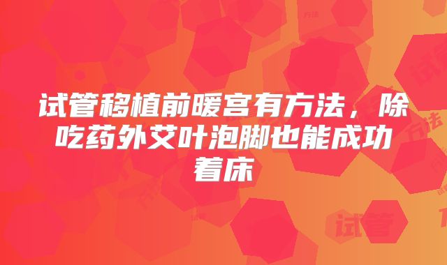 试管移植前暖宫有方法，除吃药外艾叶泡脚也能成功着床