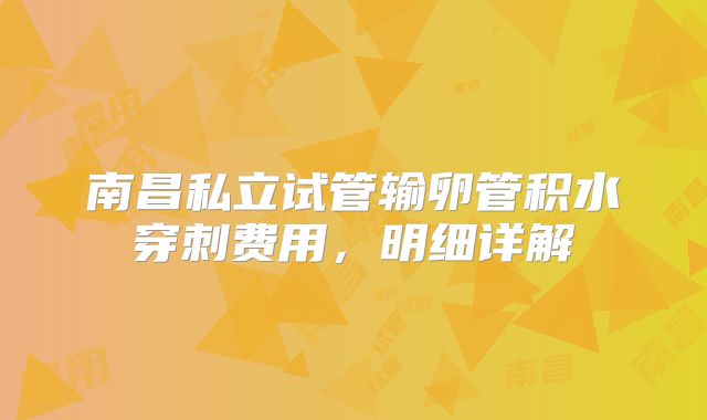 南昌私立试管输卵管积水穿刺费用，明细详解