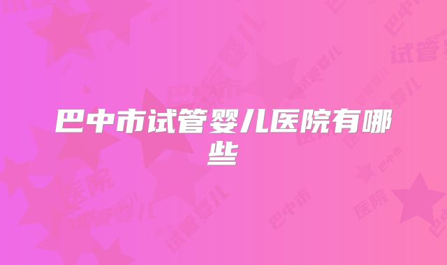 巴中市试管婴儿医院有哪些