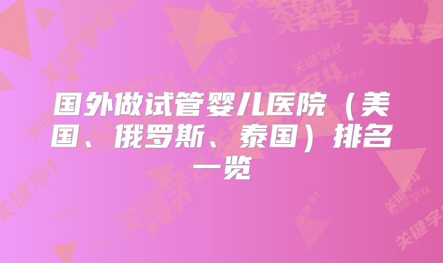 国外做试管婴儿医院(美国、俄罗斯、泰国)排名一览